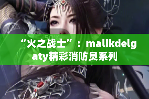 “火之战士”：malikdelgaty精彩消防员系列