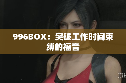 996BOX：突破工作时间束缚的福音