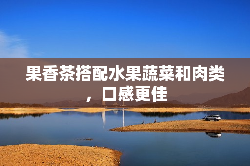 果香茶搭配水果蔬菜和肉类，口感更佳