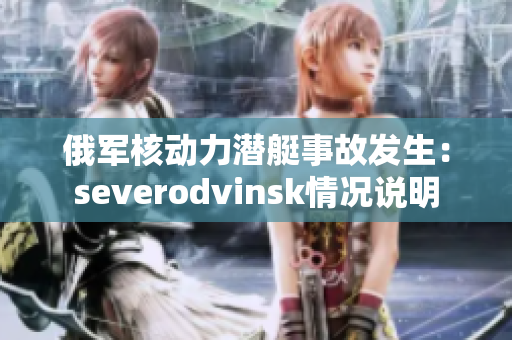 俄军核动力潜艇事故发生：severodvinsk情况说明