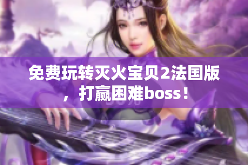 免费玩转灭火宝贝2法国版，打赢困难boss！