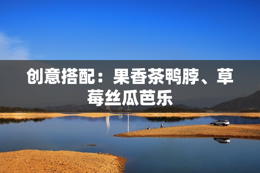 创意搭配：果香茶鸭脖、草莓丝瓜芭乐