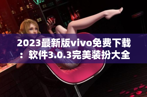 2023最新版vivo免费下载：软件3.0.3完美装扮大全！