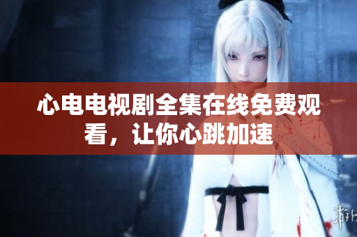 心电电视剧全集在线免费观看，让你心跳加速