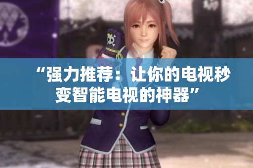 “强力推荐：让你的电视秒变智能电视的神器”