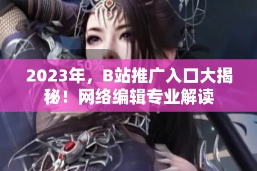 2023年，B站推广入口大揭秘！网络编辑专业解读