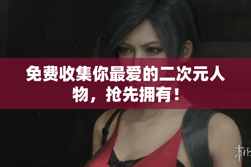 免费收集你最爱的二次元人物，抢先拥有！