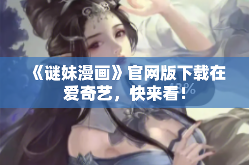 《谜妹漫画》官网版下载在爱奇艺，快来看！