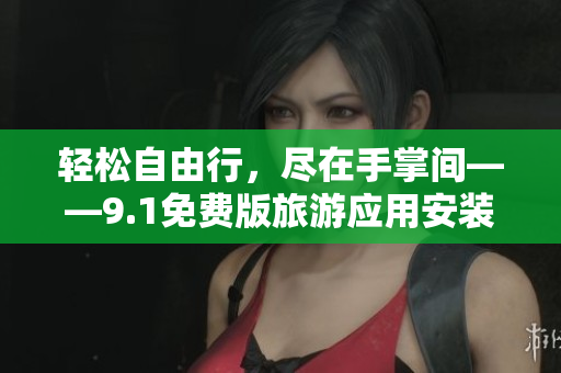 轻松自由行，尽在手掌间——9.1免费版旅游应用安装指南