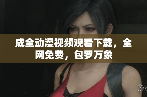 成全动漫视频观看下载，全网免费，包罗万象