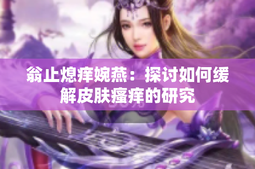 翁止熄痒婉燕：探讨如何缓解皮肤瘙痒的研究