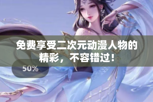 免费享受二次元动漫人物的精彩，不容错过！