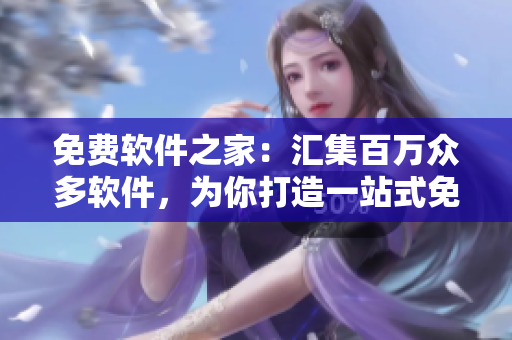 免费软件之家：汇集百万众多软件，为你打造一站式免费下载平台