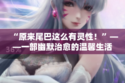 “原来尾巴这么有灵性！”——一部幽默治愈的温馨生活漫画！