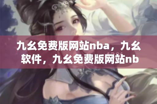 九幺免费版网站nba，九幺 软件，九幺免费版网站nba下载，九幺 软件下载，九幺免费版下载----gmpZ8T9w8tQq