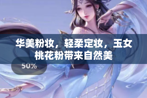 华美粉妆，轻柔定妆，玉女桃花粉带来自然美