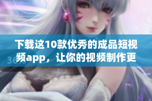 下载这10款优秀的成品短视频app，让你的视频制作更加顺利。