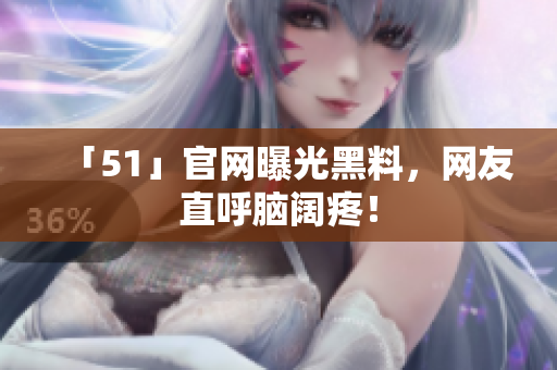 「51」官网曝光黑料，网友直呼脑阔疼！