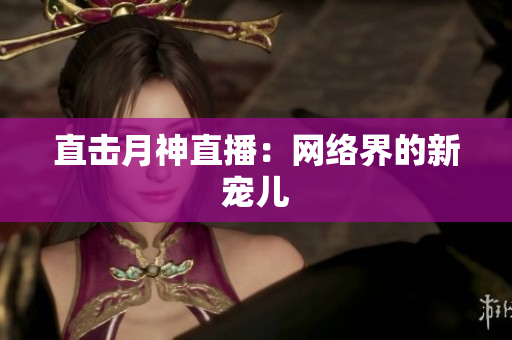 直击月神直播：网络界的新宠儿