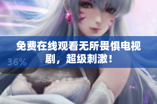 免费在线观看无所畏惧电视剧，超级刺激！