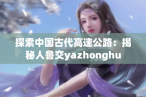 探索中国古代高速公路：揭秘人鲁交yazhonghu