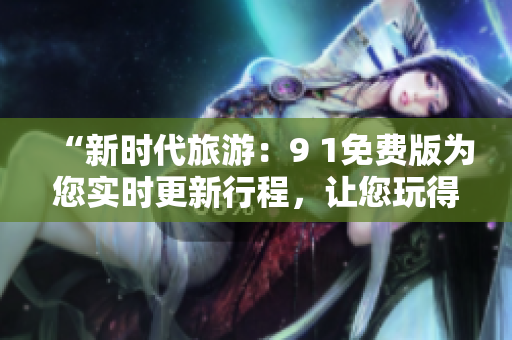 “新时代旅游：9 1免费版为您实时更新行程，让您玩得尽兴！”