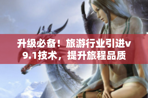 升级必备！旅游行业引进v9.1技术，提升旅程品质
