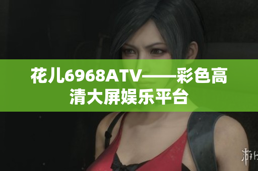花儿6968ATV——彩色高清大屏娱乐平台
