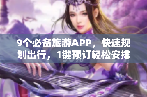 9个必备旅游APP，快速规划出行，1键预订轻松安排