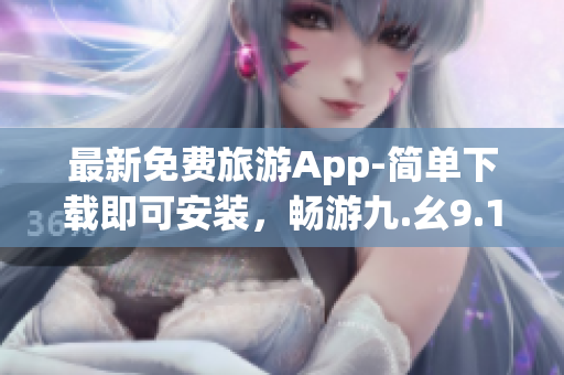 最新免费旅游App-简单下载即可安装，畅游九.幺9.1景点！