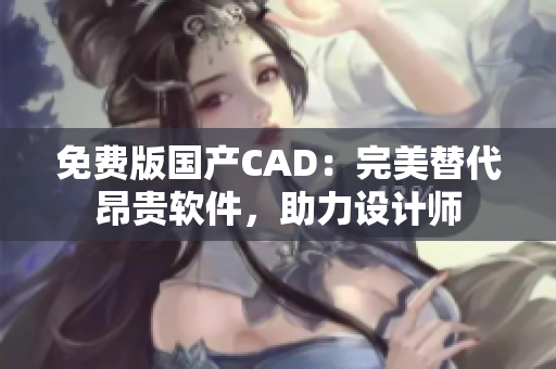 免费版国产CAD：完美替代昂贵软件，助力设计师