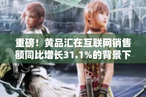 重磅！黄品汇在互联网销售额同比增长31.1%的背景下实现盈利！