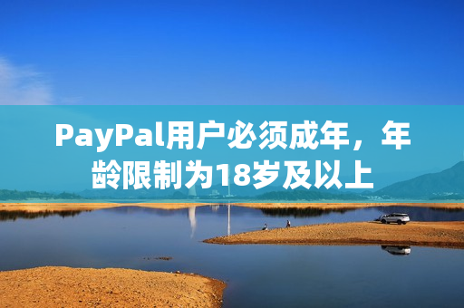 PayPal用户必须成年，年龄限制为18岁及以上
