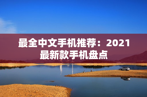 最全中文手机推荐：2021最新款手机盘点