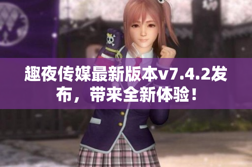 趣夜传媒最新版本v7.4.2发布，带来全新体验！