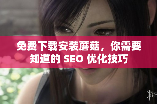 免费下载安装蘑菇，你需要知道的 SEO 优化技巧