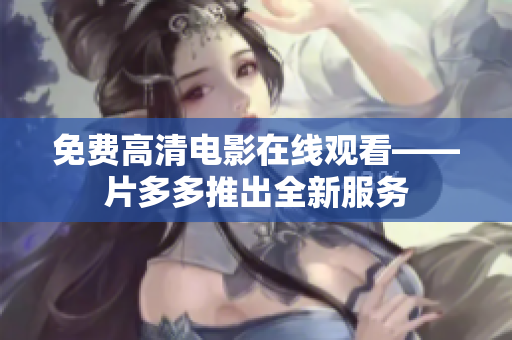 免费高清电影在线观看——片多多推出全新服务