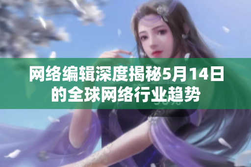 网络编辑深度揭秘5月14日的全球网络行业趋势