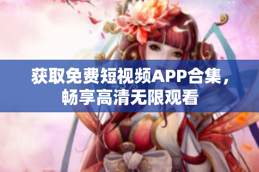 获取免费短视频APP合集，畅享高清无限观看