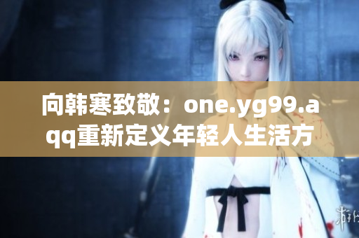 向韩寒致敬：one.yg99.aqq重新定义年轻人生活方式