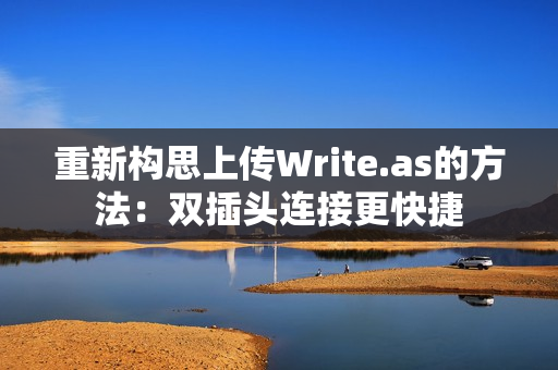 重新构思上传Write.as的方法：双插头连接更快捷