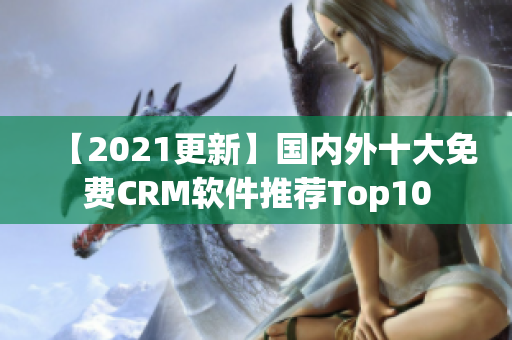 【2021更新】国内外十大免费CRM软件推荐Top10