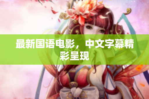 最新国语电影，中文字幕精彩呈现