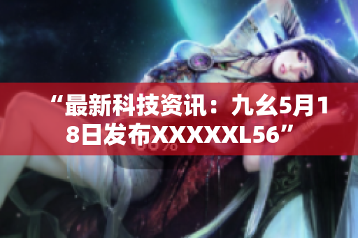 “最新科技资讯：九幺5月18日发布XXXXXL56”