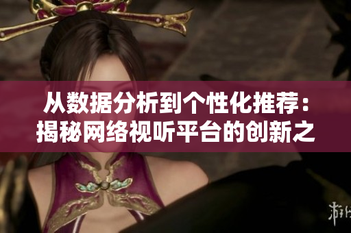 从数据分析到个性化推荐：揭秘网络视听平台的创新之路