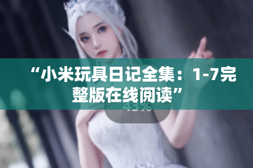“小米玩具日记全集：1-7完整版在线阅读”