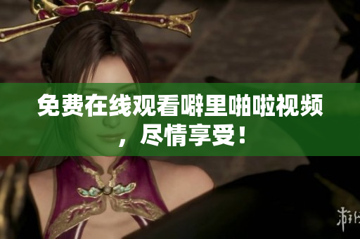 免费在线观看噼里啪啦视频，尽情享受！