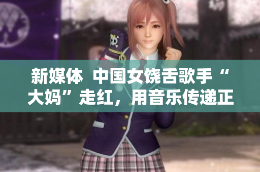 新媒体  中国女饶舌歌手“大妈”走红，用音乐传递正能量