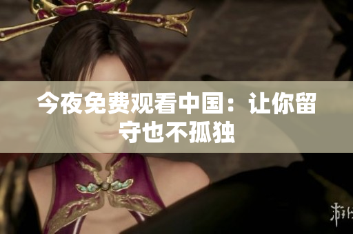 今夜免费观看中国：让你留守也不孤独