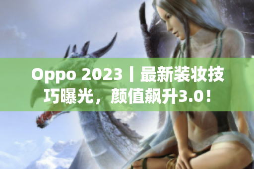Oppo 2023丨最新装妆技巧曝光，颜值飙升3.0！